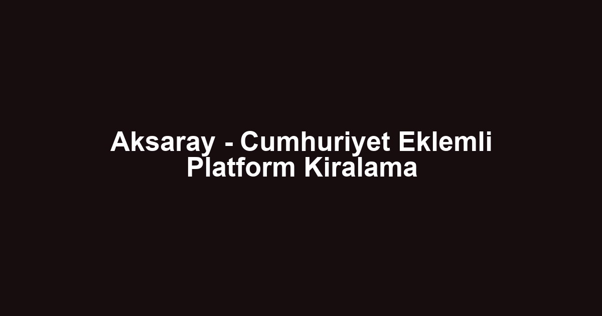 Aksaray - Cumhuriyet Eklemli Platform Kiralama