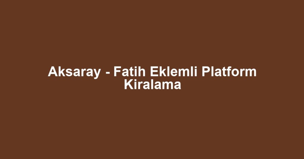 Aksaray - Fatih Eklemli Platform Kiralama