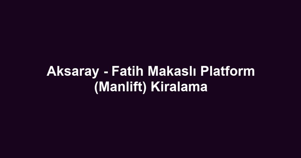 Aksaray - Fatih Makaslı Platform (Manlift) Kiralama