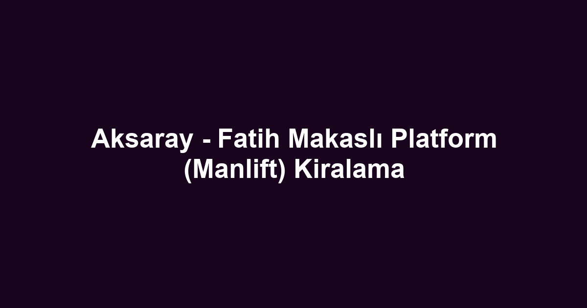 Aksaray - Fatih Makaslı Platform (Manlift) Kiralama