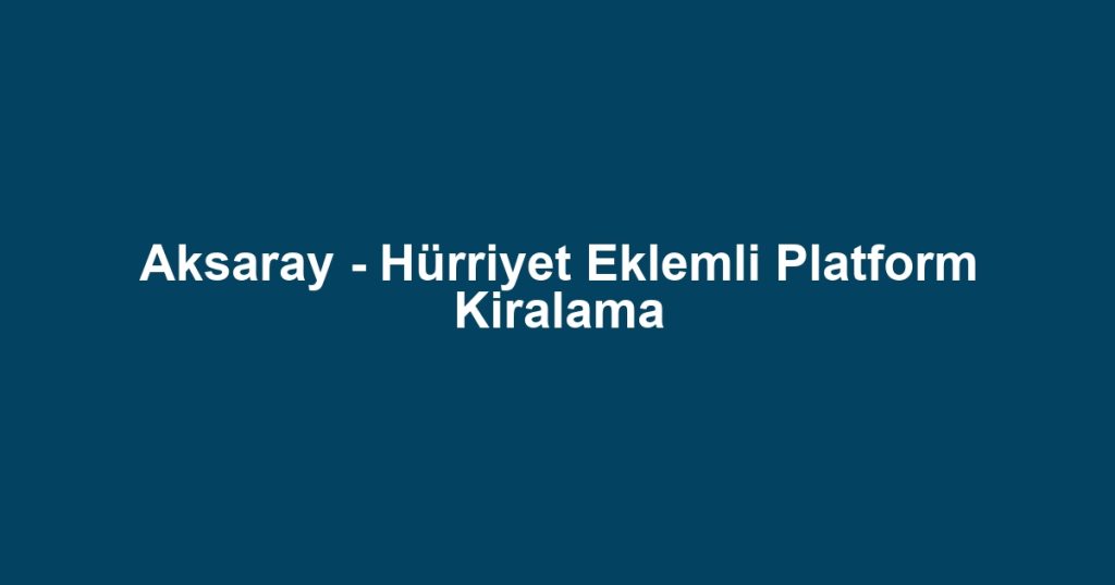 Aksaray - Hürriyet Eklemli Platform Kiralama
