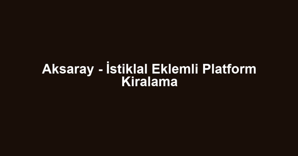 Aksaray - İstiklal Eklemli Platform Kiralama