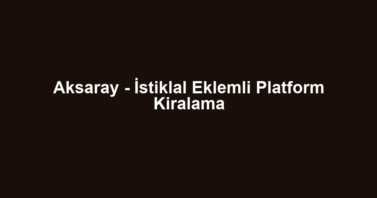 Aksaray - İstiklal Eklemli Platform Kiralama