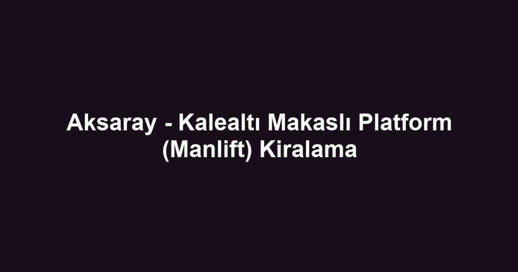Aksaray - Kalealtı Makaslı Platform (Manlift) Kiralama