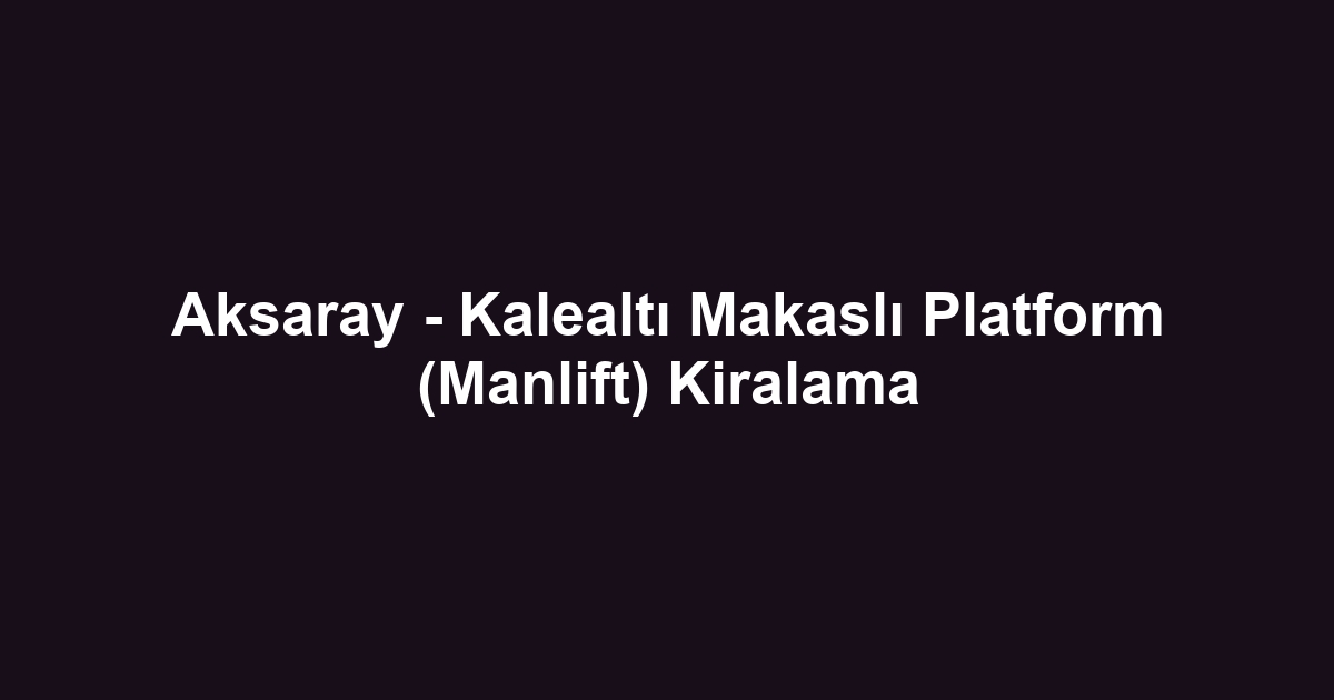 Aksaray - Kalealtı Makaslı Platform (Manlift) Kiralama