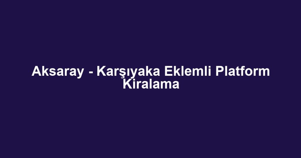 Aksaray - Karşıyaka Eklemli Platform Kiralama