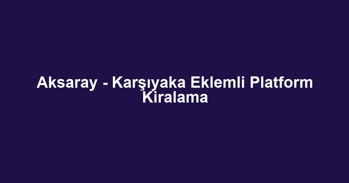 Aksaray - Karşıyaka Eklemli Platform Kiralama