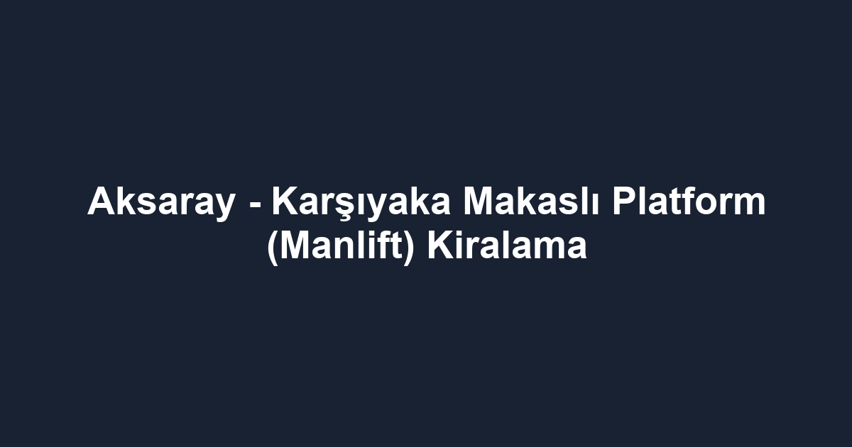 Aksaray - Karşıyaka Makaslı Platform (Manlift) Kiralama