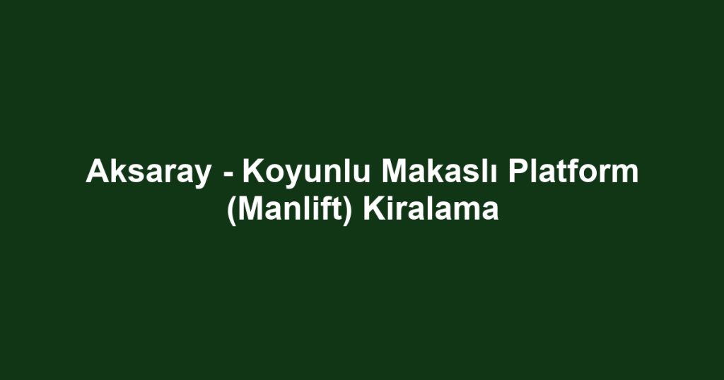 Aksaray - Koyunlu Makaslı Platform (Manlift) Kiralama