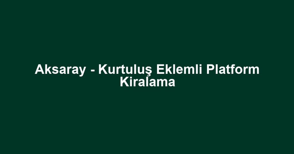 Aksaray - Kurtuluş Eklemli Platform Kiralama