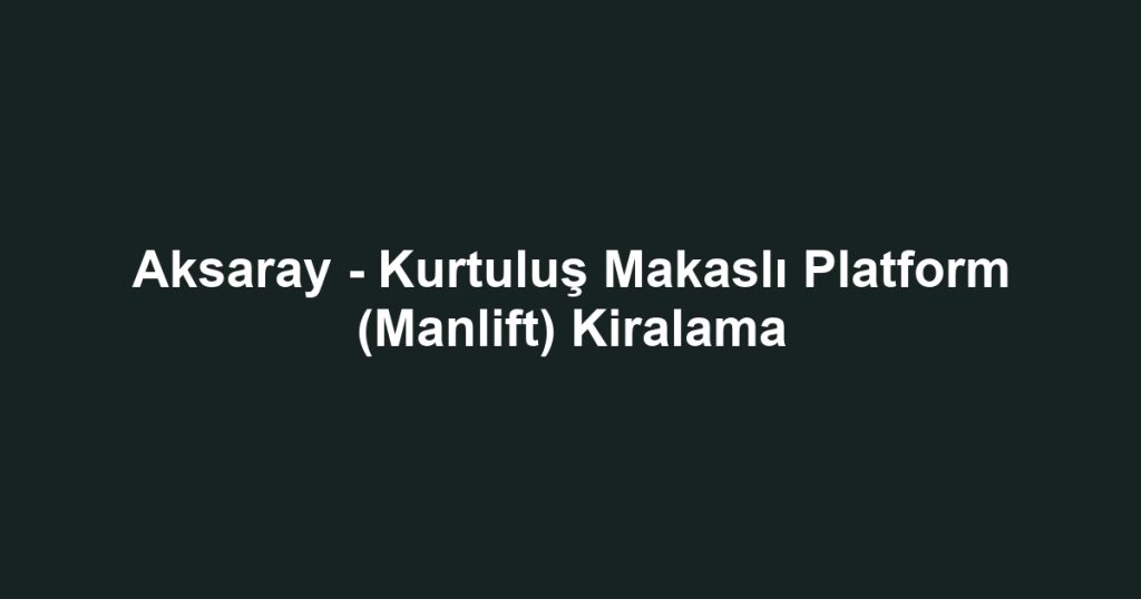 Aksaray - Kurtuluş Makaslı Platform (Manlift) Kiralama