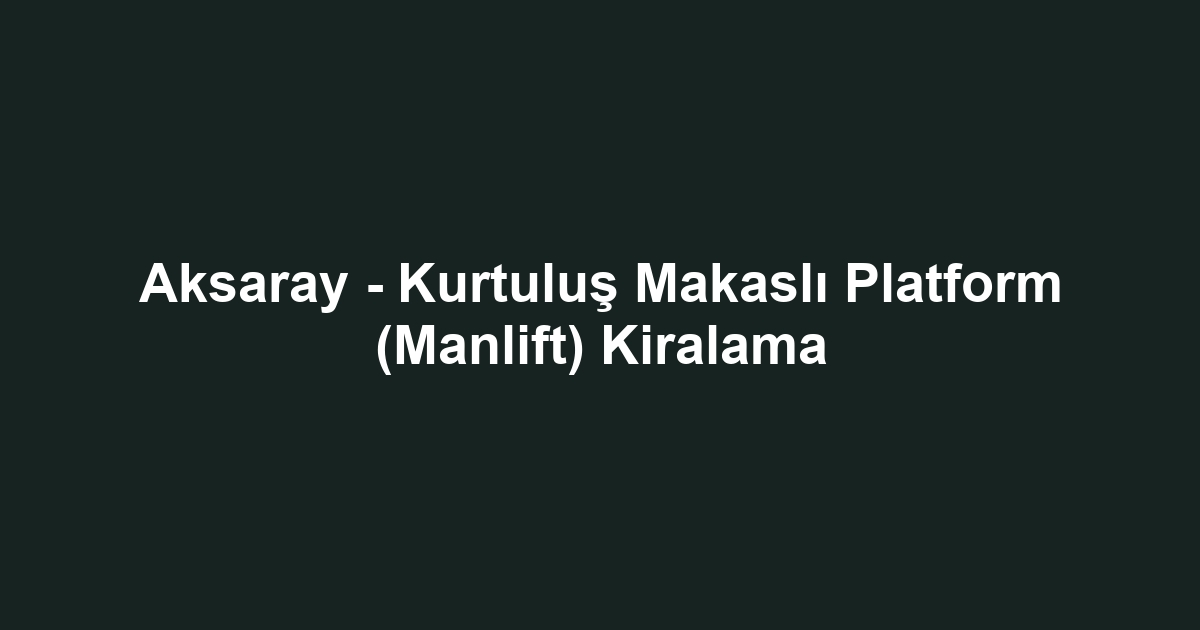 Aksaray - Kurtuluş Makaslı Platform (Manlift) Kiralama