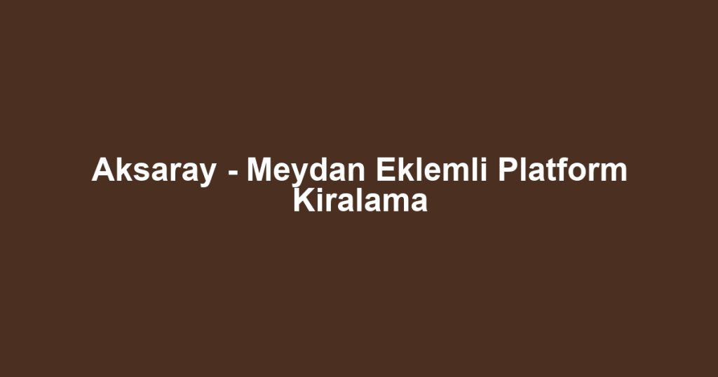 Aksaray - Meydan Eklemli Platform Kiralama