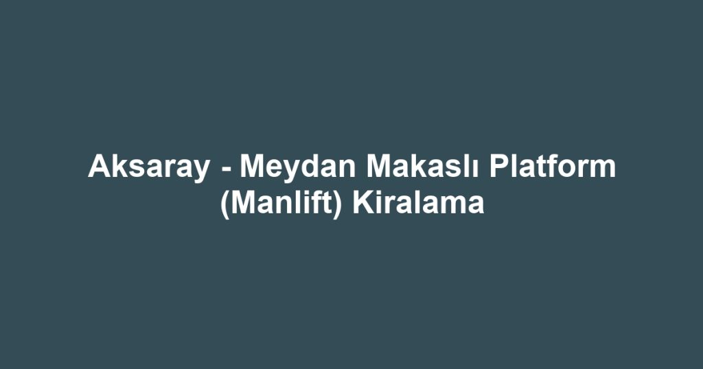 Aksaray - Meydan Makaslı Platform (Manlift) Kiralama