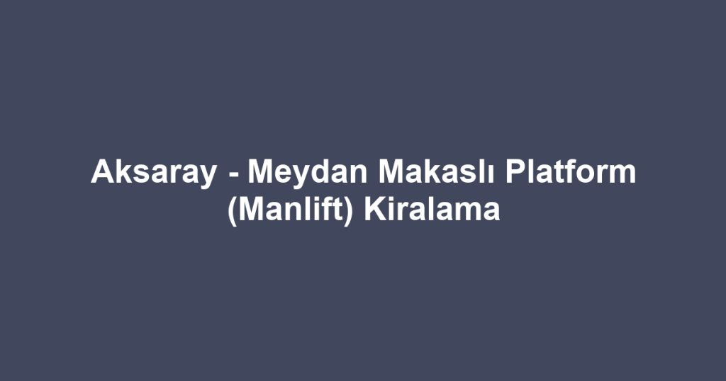 Aksaray - Meydan Makaslı Platform (Manlift) Kiralama