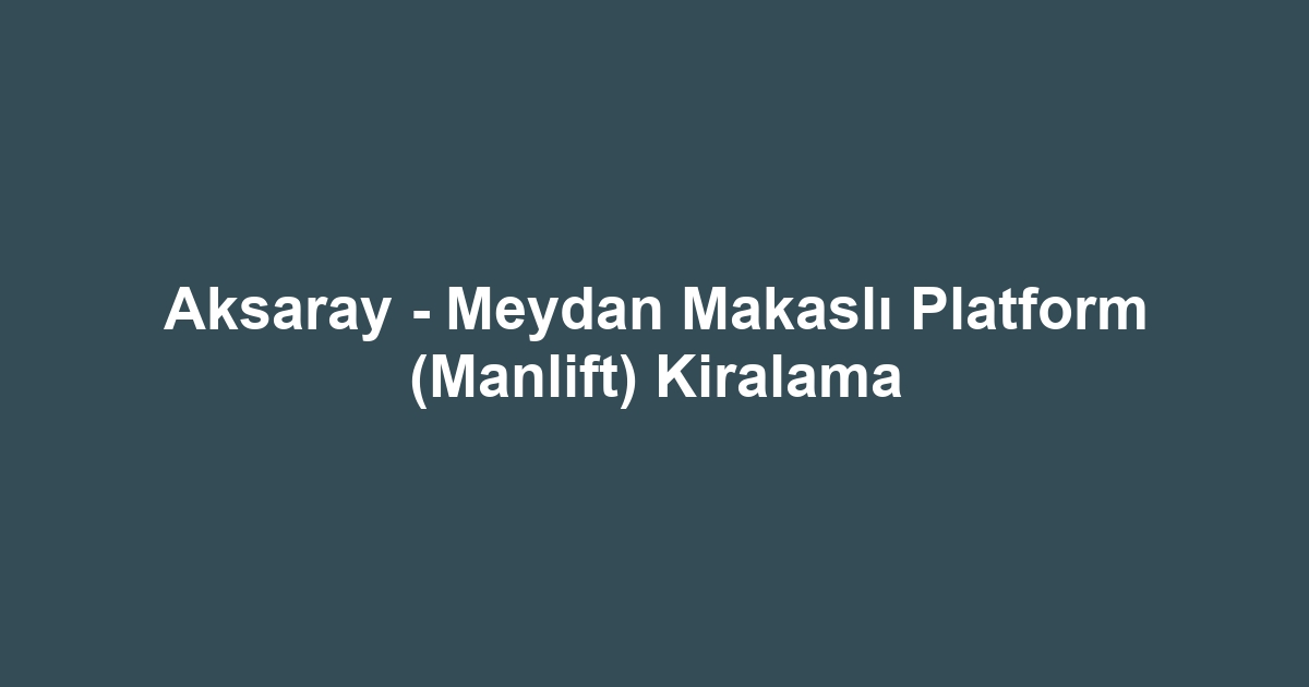 Aksaray - Meydan Makaslı Platform (Manlift) Kiralama