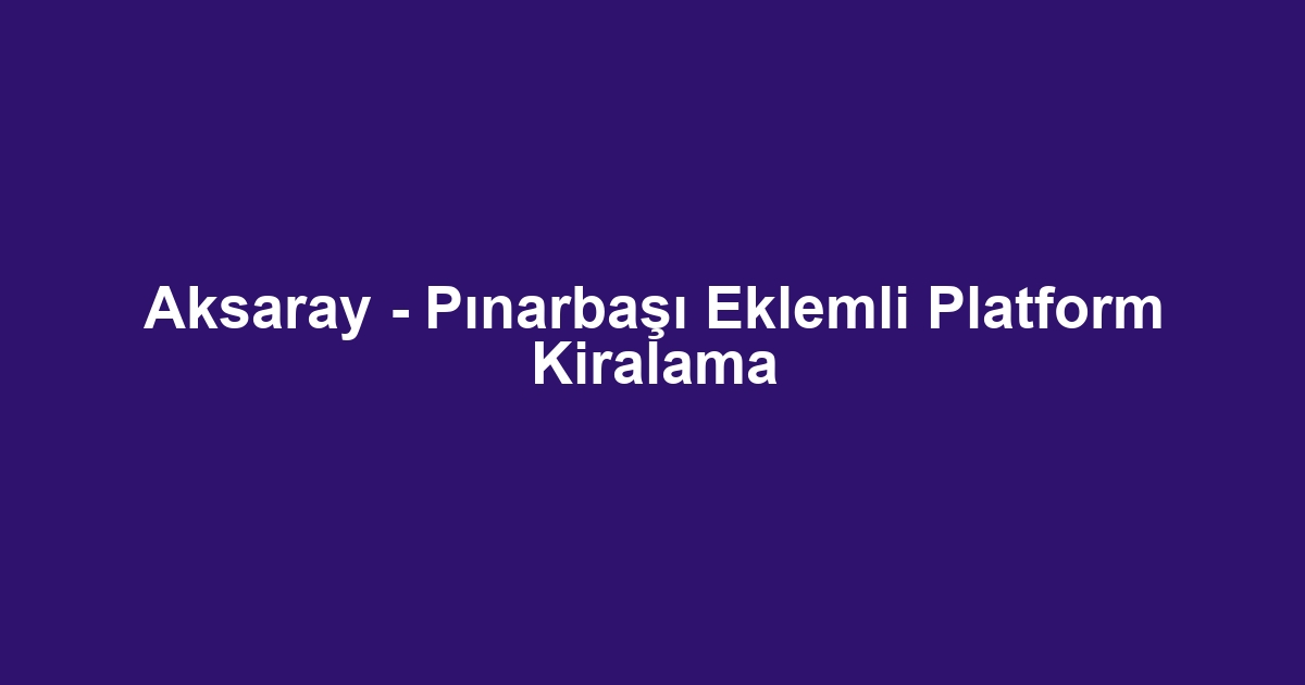 Aksaray - Pınarbaşı Eklemli Platform Kiralama