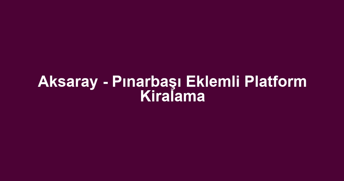 Aksaray - Pınarbaşı Eklemli Platform Kiralama