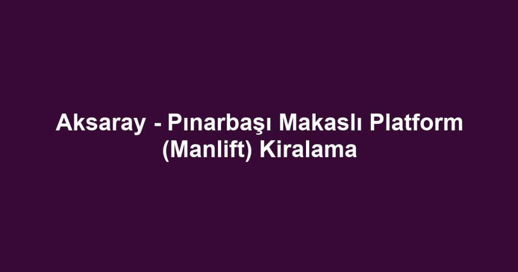 Aksaray - Pınarbaşı Makaslı Platform (Manlift) Kiralama