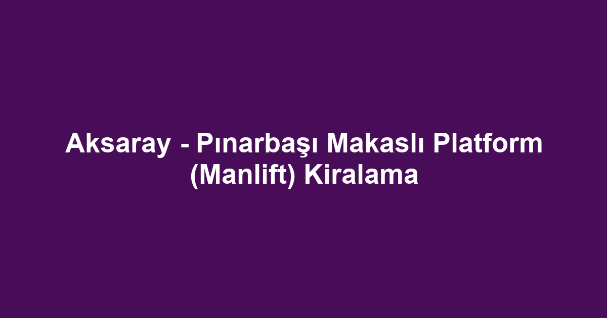 Aksaray - Pınarbaşı Makaslı Platform (Manlift) Kiralama