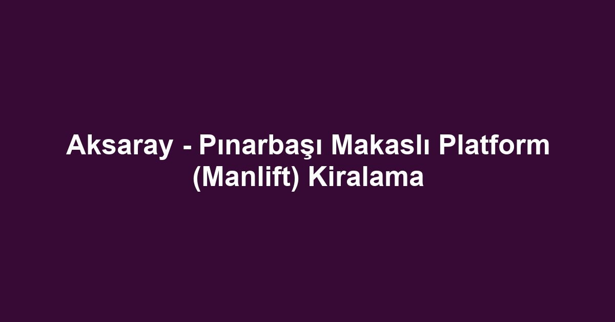 Aksaray - Pınarbaşı Makaslı Platform (Manlift) Kiralama