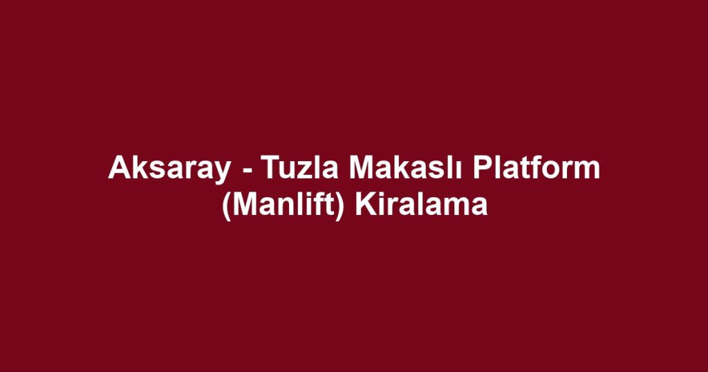 Aksaray - Tuzla Makaslı Platform (Manlift) Kiralama