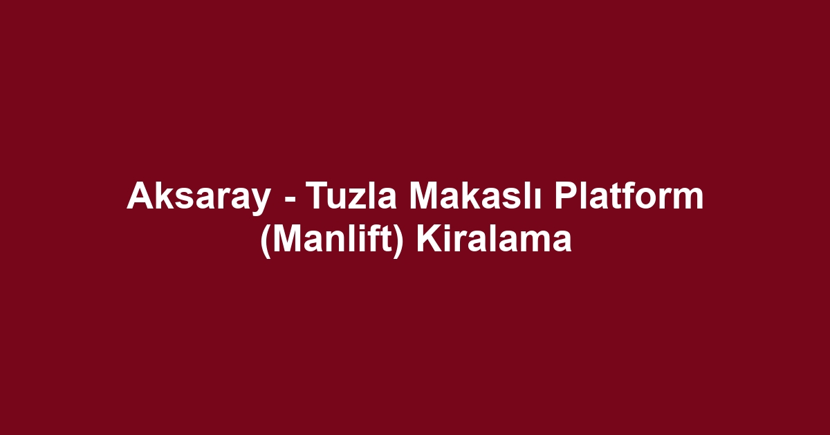 Aksaray - Tuzla Makaslı Platform (Manlift) Kiralama