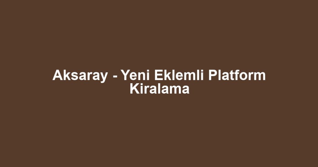 Aksaray - Yeni Eklemli Platform Kiralama