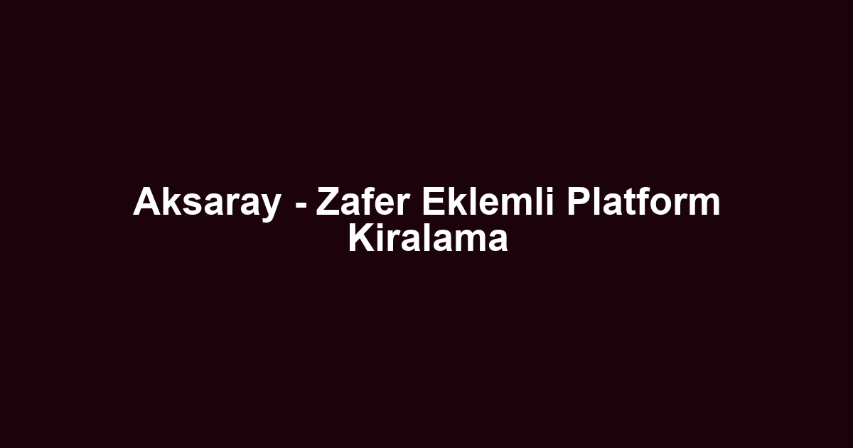 Aksaray - Zafer Eklemli Platform Kiralama