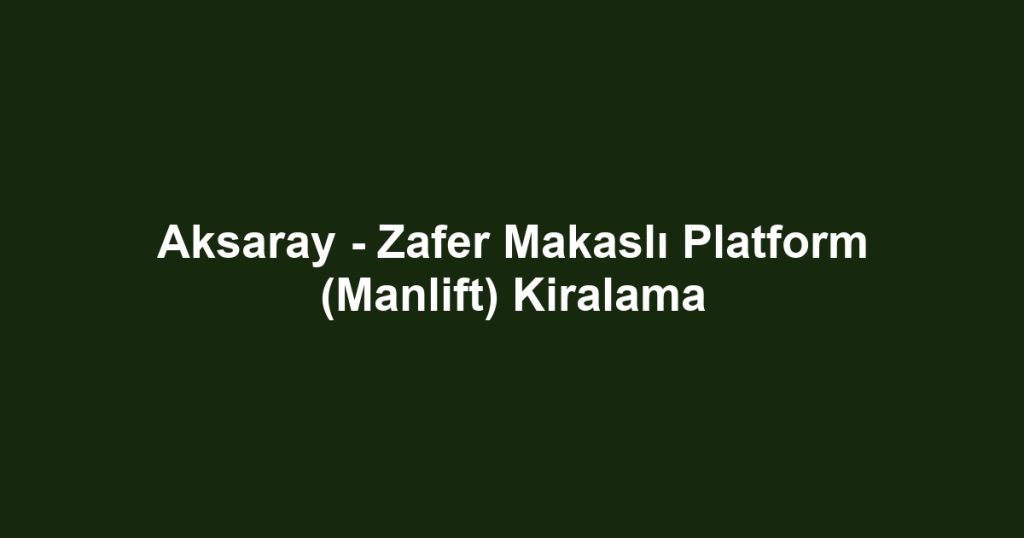 Aksaray - Zafer Makaslı Platform (Manlift) Kiralama