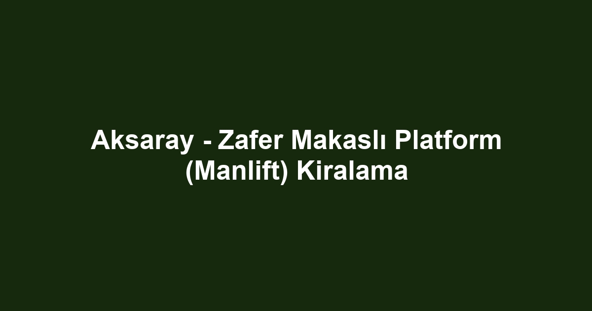 Aksaray - Zafer Makaslı Platform (Manlift) Kiralama