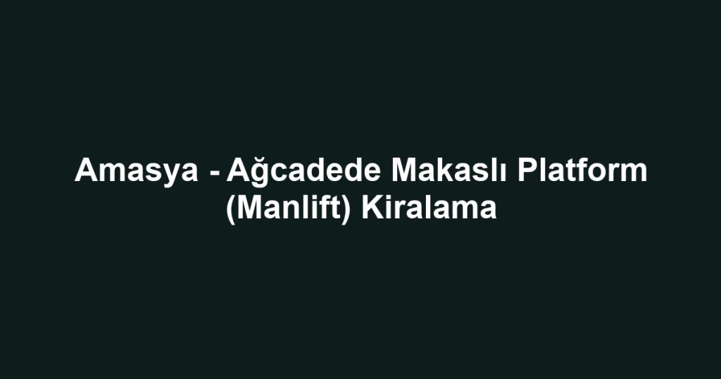 Amasya - Ağcadede Makaslı Platform (Manlift) Kiralama