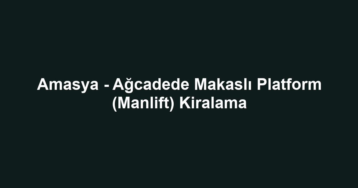 Amasya - Ağcadede Makaslı Platform (Manlift) Kiralama