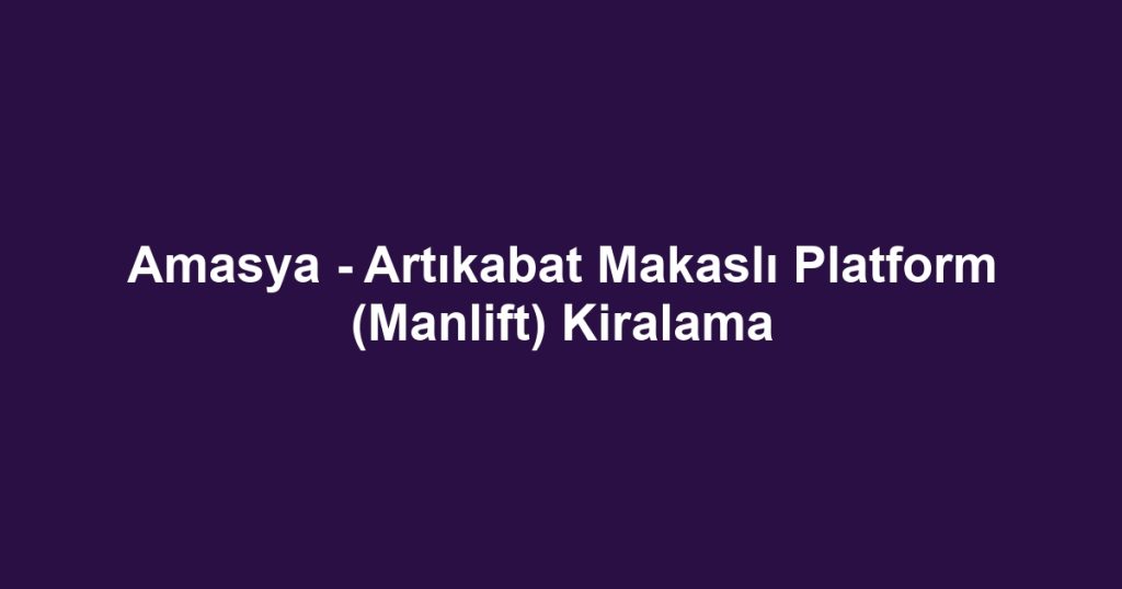 Amasya - Artıkabat Makaslı Platform (Manlift) Kiralama