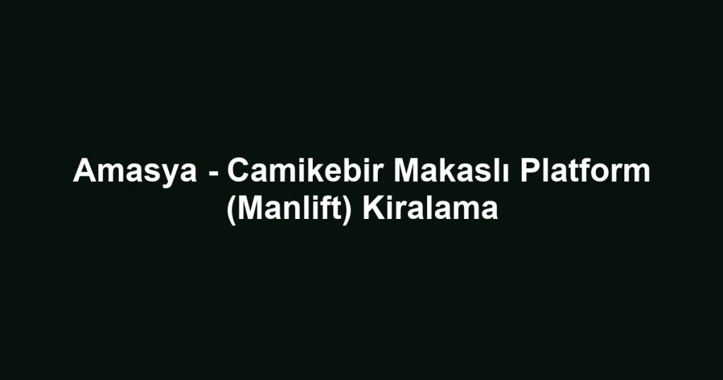 Amasya - Camikebir Makaslı Platform (Manlift) Kiralama