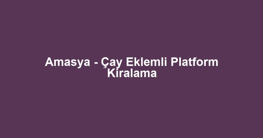 Amasya - Çay Eklemli Platform Kiralama