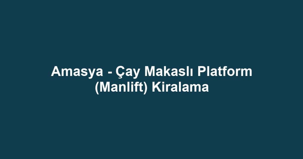 Amasya - Çay Makaslı Platform (Manlift) Kiralama