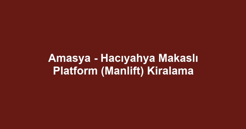 Amasya - Hacıyahya Makaslı Platform (Manlift) Kiralama