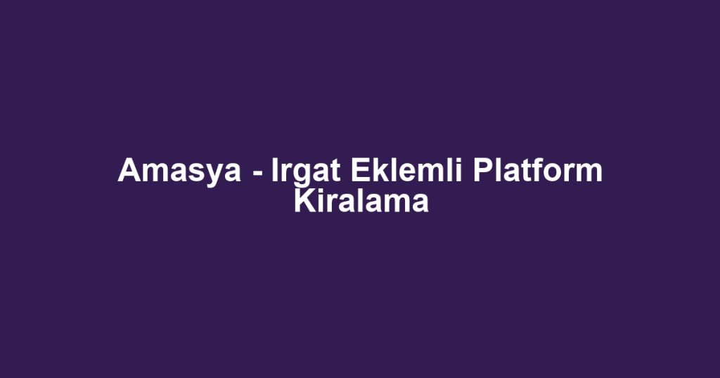 Amasya - Irgat Eklemli Platform Kiralama