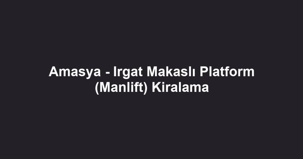Amasya - Irgat Makaslı Platform (Manlift) Kiralama