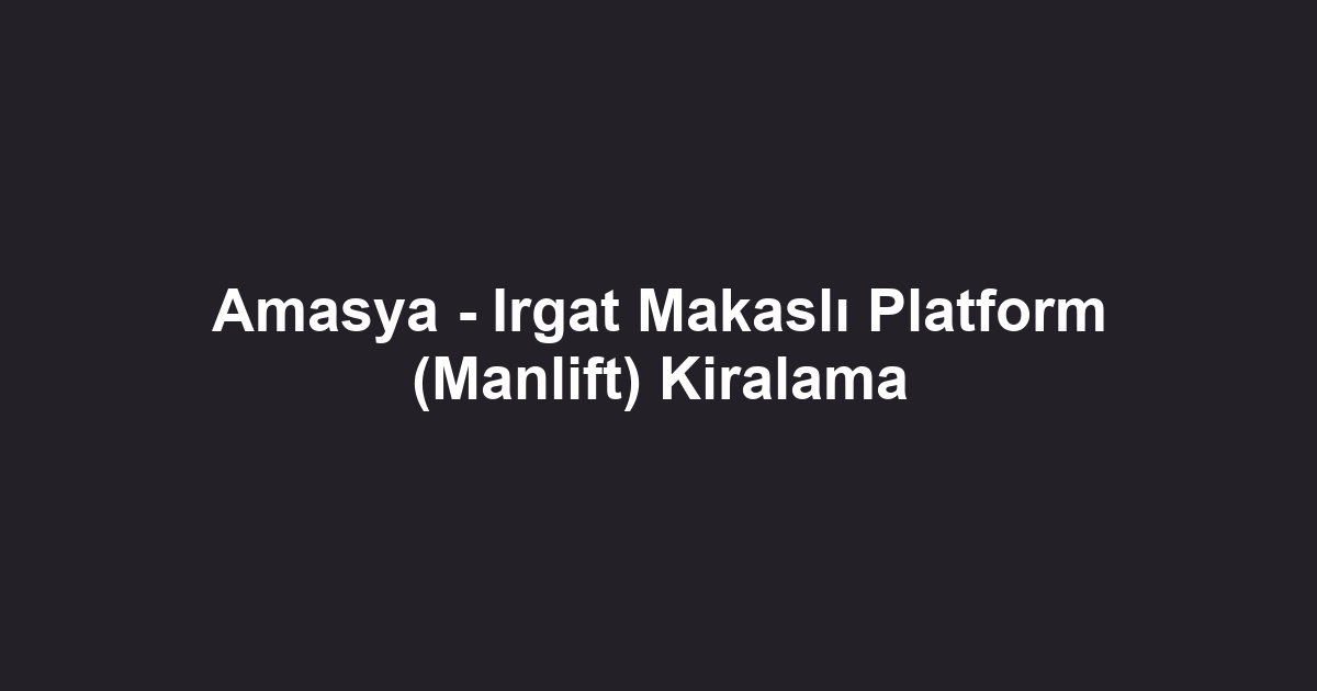 Amasya - Irgat Makaslı Platform (Manlift) Kiralama