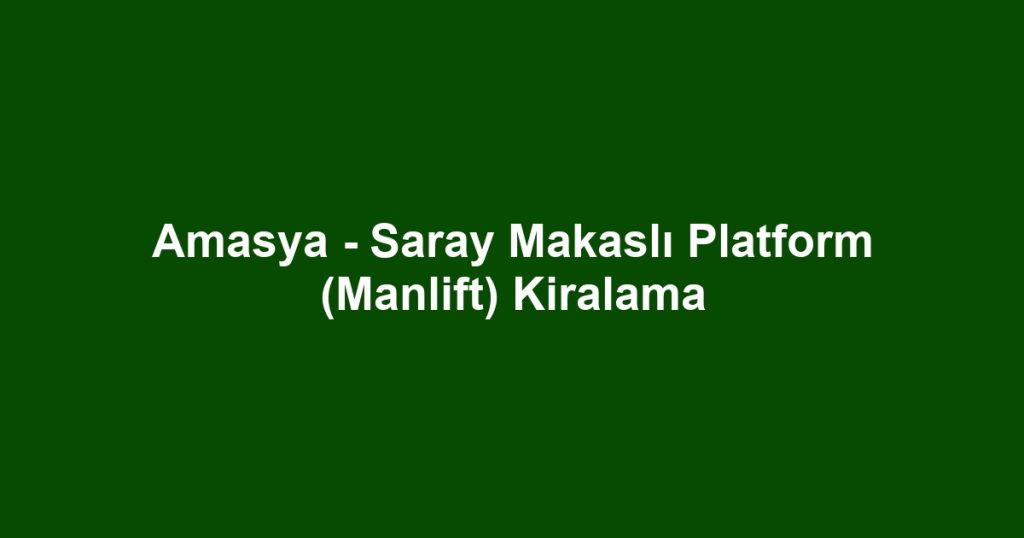 Amasya - Saray Makaslı Platform (Manlift) Kiralama