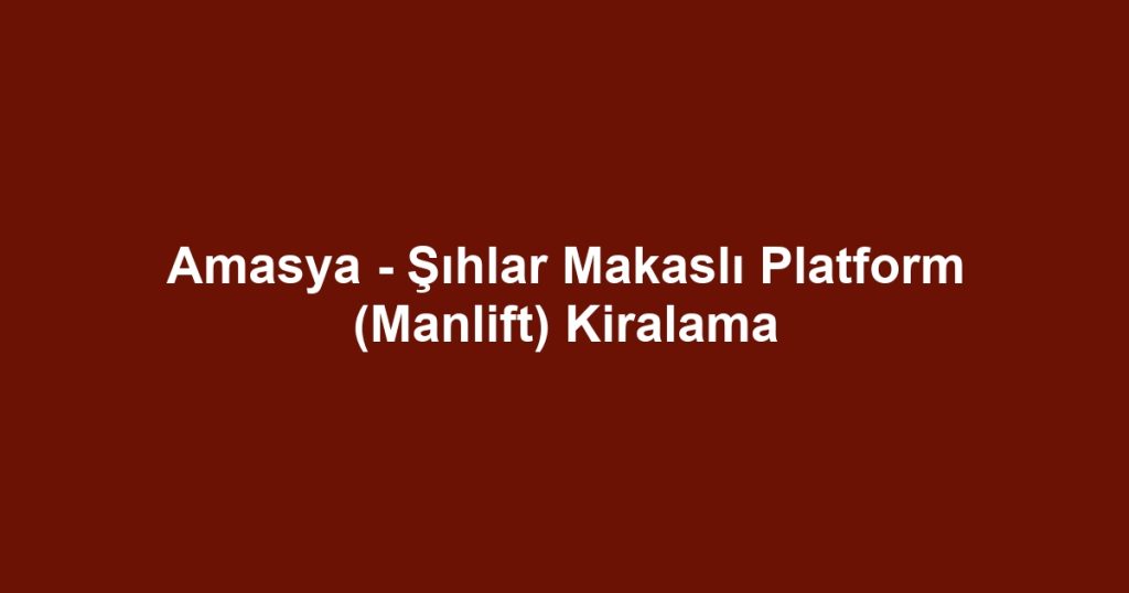 Amasya - Şıhlar Makaslı Platform (Manlift) Kiralama