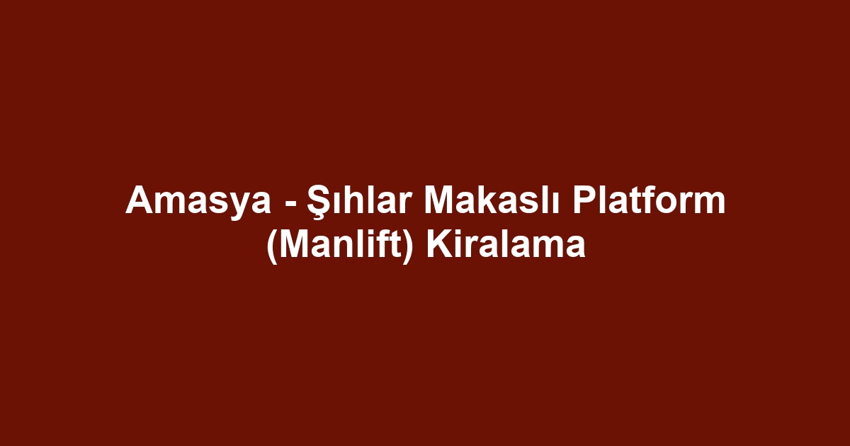 Amasya - Şıhlar Makaslı Platform (Manlift) Kiralama