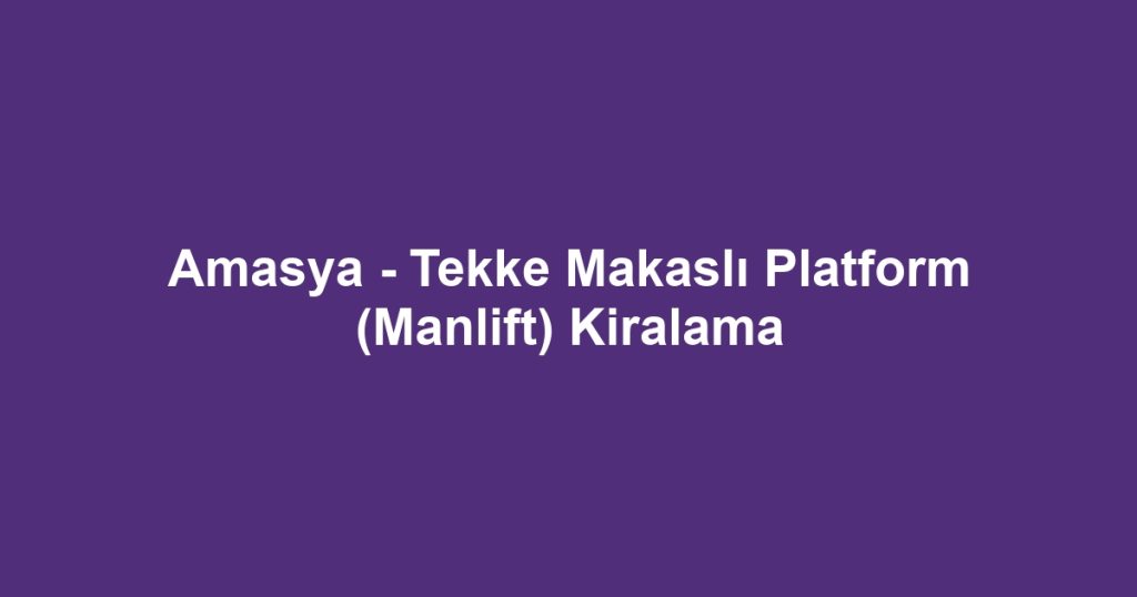 Amasya - Tekke Makaslı Platform (Manlift) Kiralama
