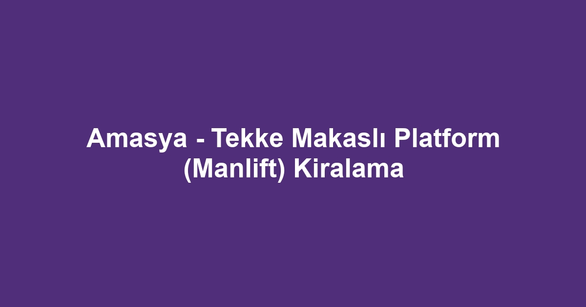 Amasya - Tekke Makaslı Platform (Manlift) Kiralama