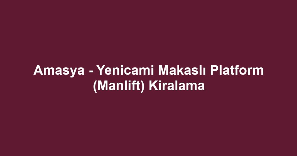Amasya - Yenicami Makaslı Platform (Manlift) Kiralama