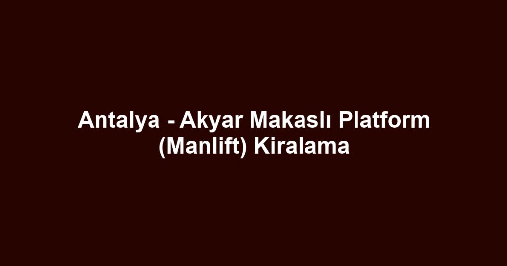 Antalya - Akyar Makaslı Platform (Manlift) Kiralama