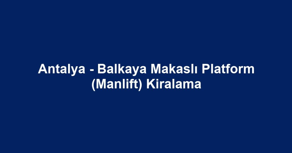 Antalya - Balkaya Makaslı Platform (Manlift) Kiralama
