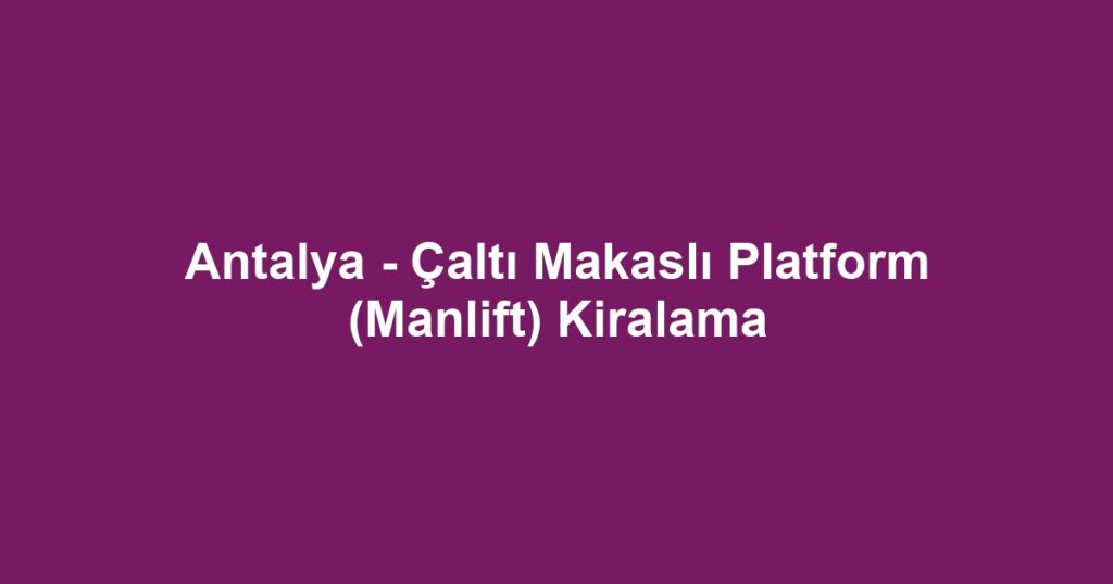 Antalya - Çaltı Makaslı Platform (Manlift) Kiralama